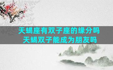天蝎座有双子座的缘分吗 天蝎双子能成为朋友吗